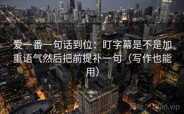 爱一番一句话到位：盯字幕是不是加重语气然后把前提补一句（写作也能用）