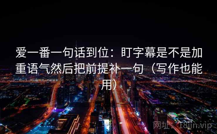 爱一番一句话到位：盯字幕是不是加重语气然后把前提补一句（写作也能用）