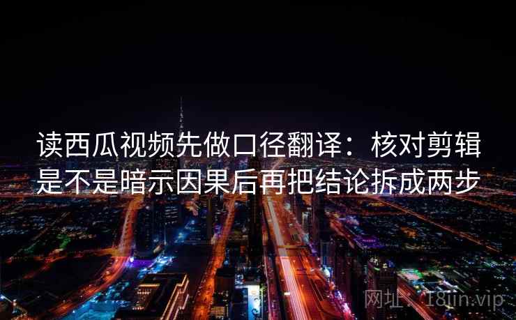 读西瓜视频先做口径翻译：核对剪辑是不是暗示因果后再把结论拆成两步