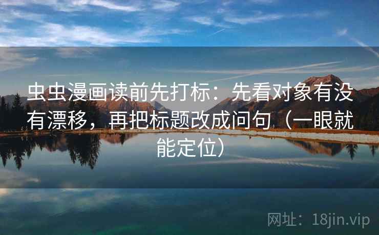 虫虫漫画读前先打标：先看对象有没有漂移，再把标题改成问句（一眼就能定位）