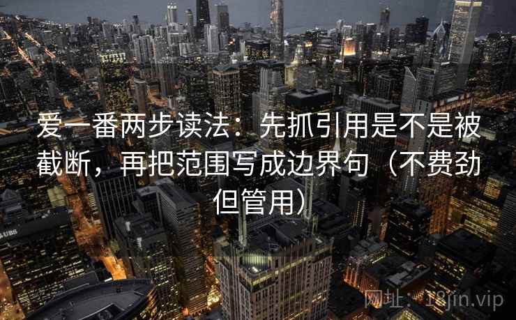 爱一番两步读法：先抓引用是不是被截断，再把范围写成边界句（不费劲但管用）