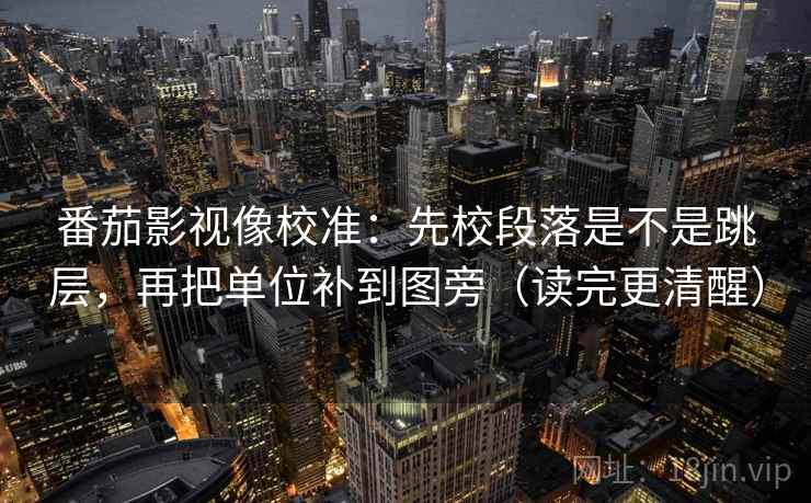 番茄影视像校准：先校段落是不是跳层，再把单位补到图旁（读完更清醒）