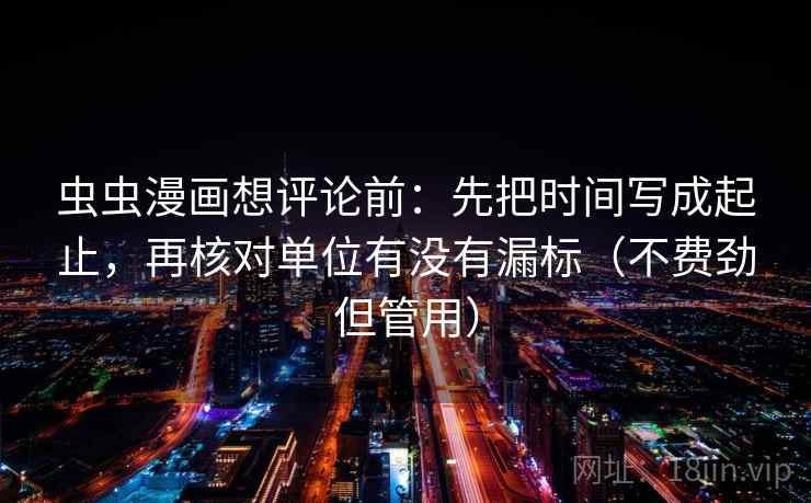 虫虫漫画想评论前：先把时间写成起止，再核对单位有没有漏标（不费劲但管用）