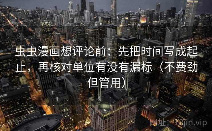 虫虫漫画想评论前：先把时间写成起止，再核对单位有没有漏标（不费劲但管用）