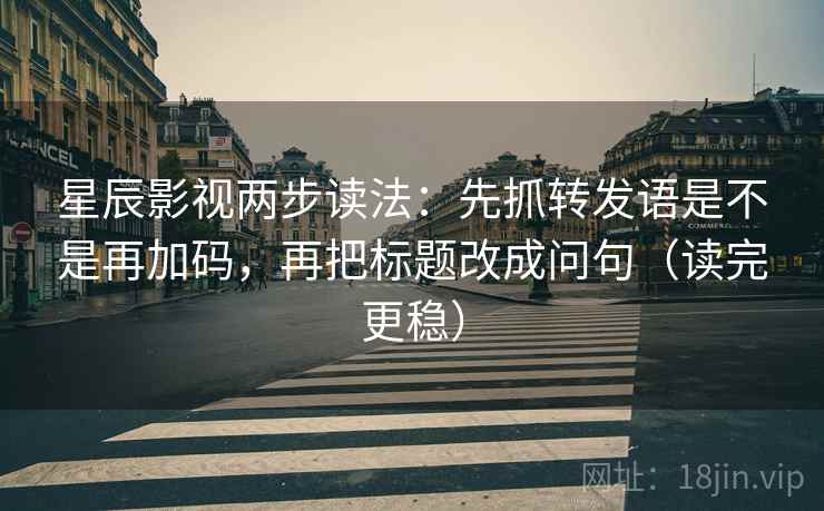 星辰影视两步读法：先抓转发语是不是再加码，再把标题改成问句（读完更稳）