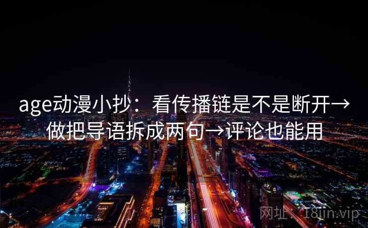 age动漫小抄：看传播链是不是断开→做把导语拆成两句→评论也能用