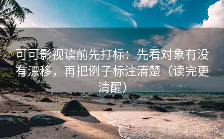 可可影视读前先打标：先看对象有没有漂移，再把例子标注清楚（读完更清醒）