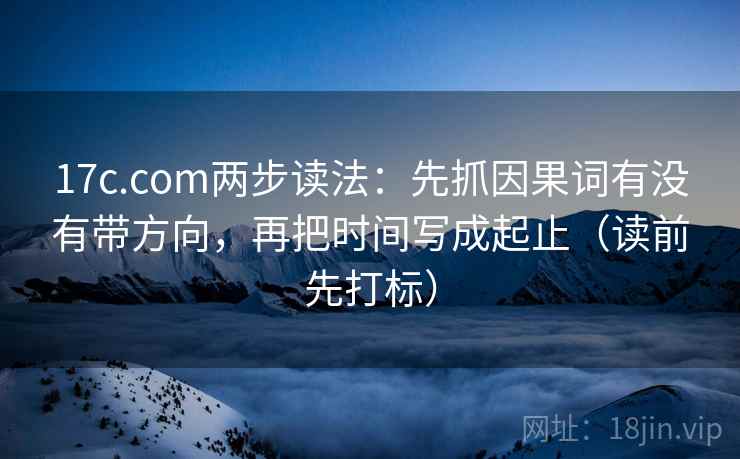 17c.com两步读法：先抓因果词有没有带方向，再把时间写成起止（读前先打标）