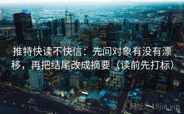 推特快读不快信：先问对象有没有漂移，再把结尾改成摘要（读前先打标）