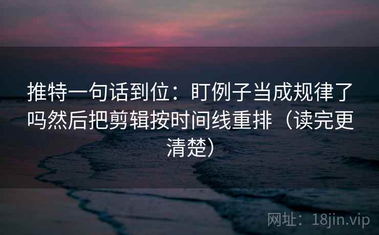 推特一句话到位：盯例子当成规律了吗然后把剪辑按时间线重排（读完更清楚）