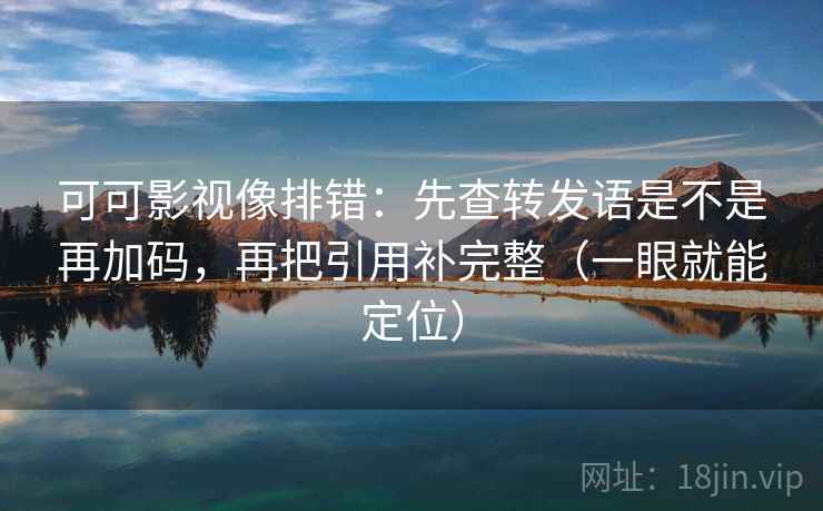 可可影视像排错：先查转发语是不是再加码，再把引用补完整（一眼就能定位）