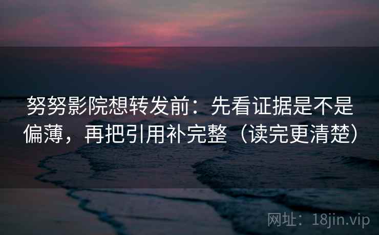 努努影院想转发前：先看证据是不是偏薄，再把引用补完整（读完更清楚）