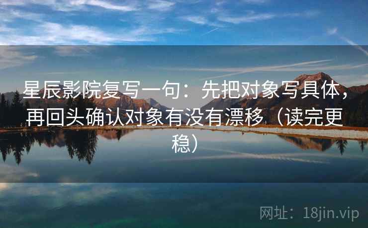 星辰影院复写一句：先把对象写具体，再回头确认对象有没有漂移（读完更稳）