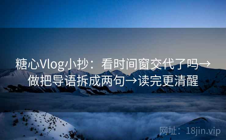 糖心Vlog小抄：看时间窗交代了吗→做把导语拆成两句→读完更清醒