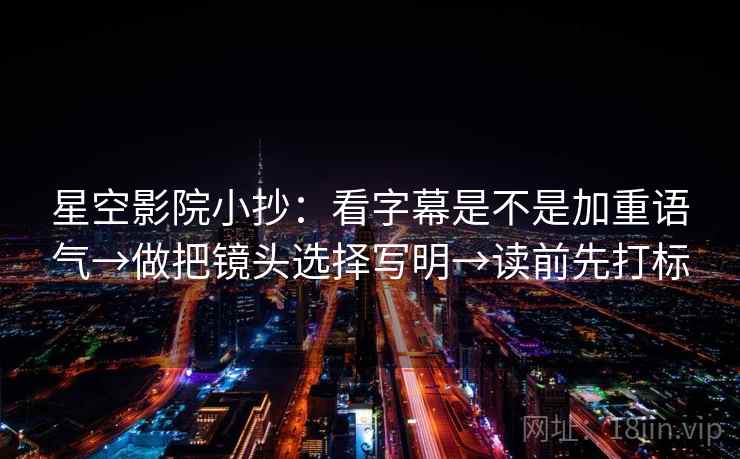 星空影院小抄：看字幕是不是加重语气→做把镜头选择写明→读前先打标