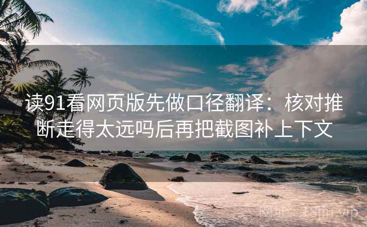 读91看网页版先做口径翻译：核对推断走得太远吗后再把截图补上下文