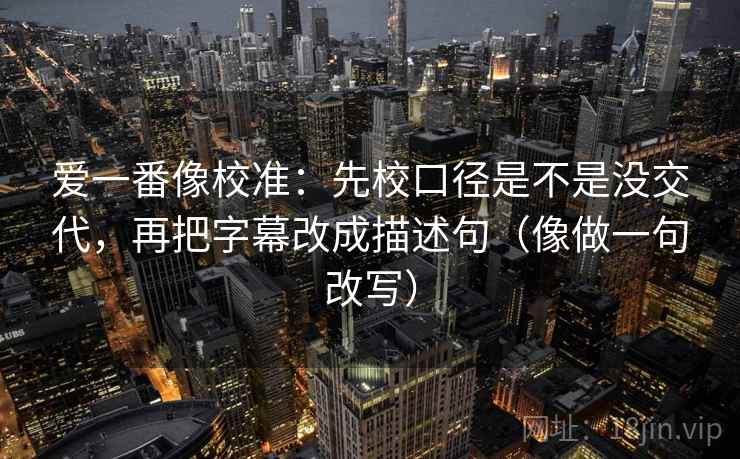 爱一番像校准：先校口径是不是没交代，再把字幕改成描述句（像做一句改写）