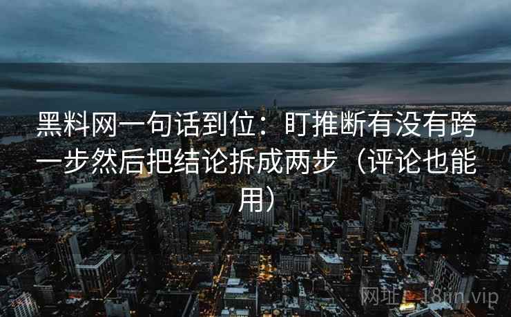 黑料网一句话到位：盯推断有没有跨一步然后把结论拆成两步（评论也能用）