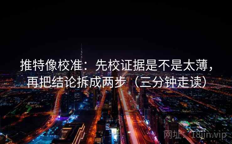 推特像校准：先校证据是不是太薄，再把结论拆成两步（三分钟走读）