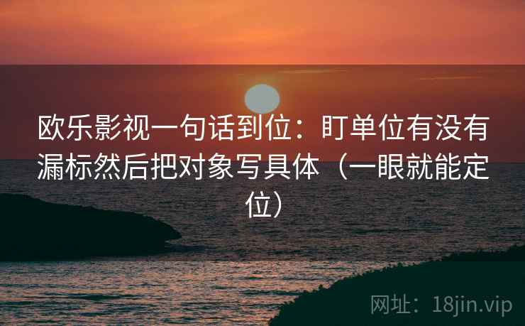 欧乐影视一句话到位：盯单位有没有漏标然后把对象写具体（一眼就能定位）