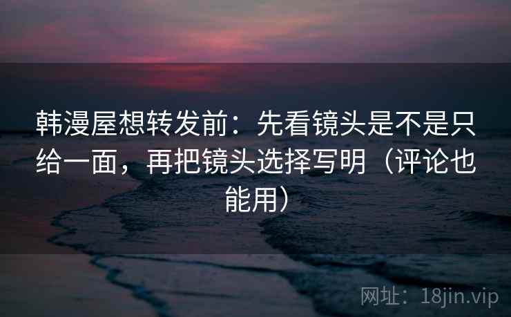 韩漫屋想转发前：先看镜头是不是只给一面，再把镜头选择写明（评论也能用）