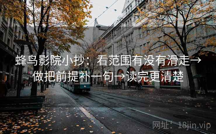 蜂鸟影院小抄：看范围有没有滑走→做把前提补一句→读完更清楚