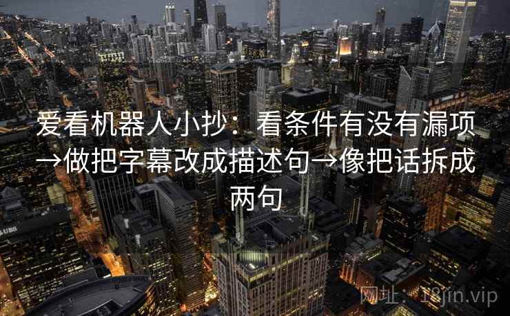 爱看机器人小抄：看条件有没有漏项→做把字幕改成描述句→像把话拆成两句