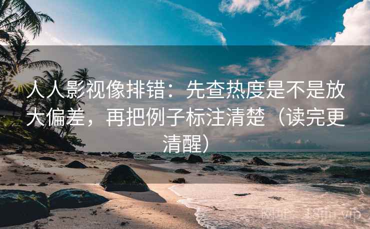 人人影视像排错：先查热度是不是放大偏差，再把例子标注清楚（读完更清醒）
