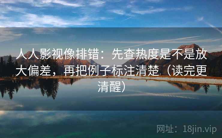 人人影视像排错：先查热度是不是放大偏差，再把例子标注清楚（读完更清醒）