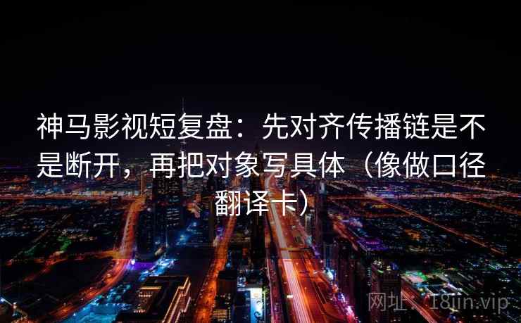 神马影视短复盘：先对齐传播链是不是断开，再把对象写具体（像做口径翻译卡）