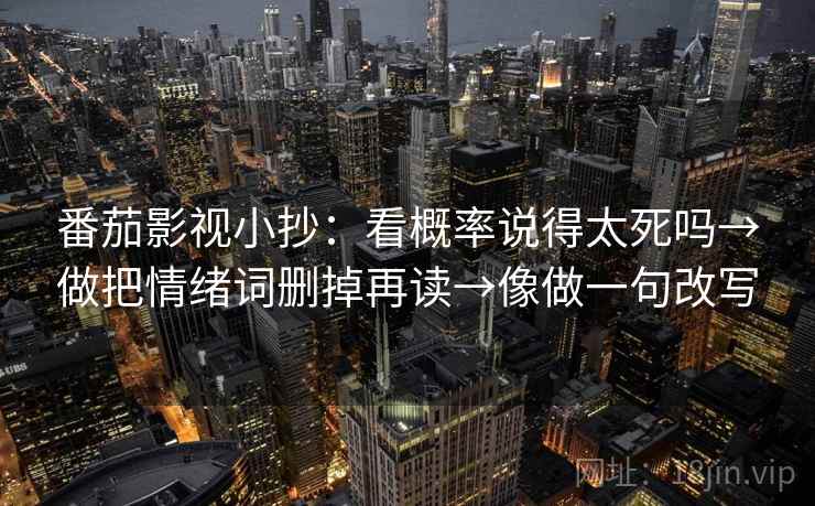 番茄影视小抄：看概率说得太死吗→做把情绪词删掉再读→像做一句改写