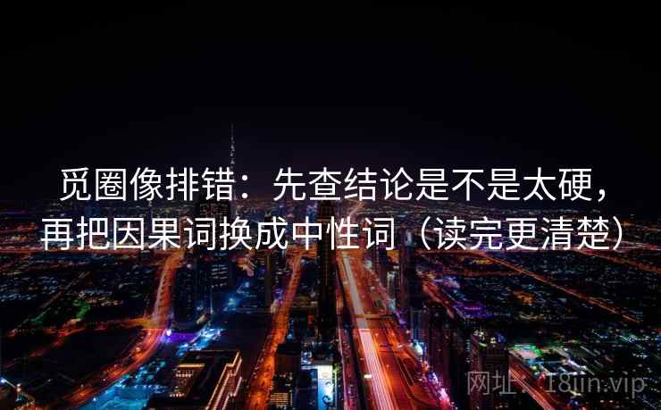 觅圈像排错：先查结论是不是太硬，再把因果词换成中性词（读完更清楚）