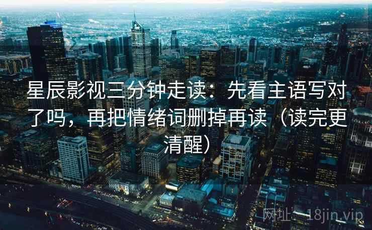 星辰影视三分钟走读：先看主语写对了吗，再把情绪词删掉再读（读完更清醒）