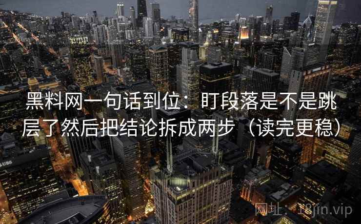 黑料网一句话到位：盯段落是不是跳层了然后把结论拆成两步（读完更稳）
