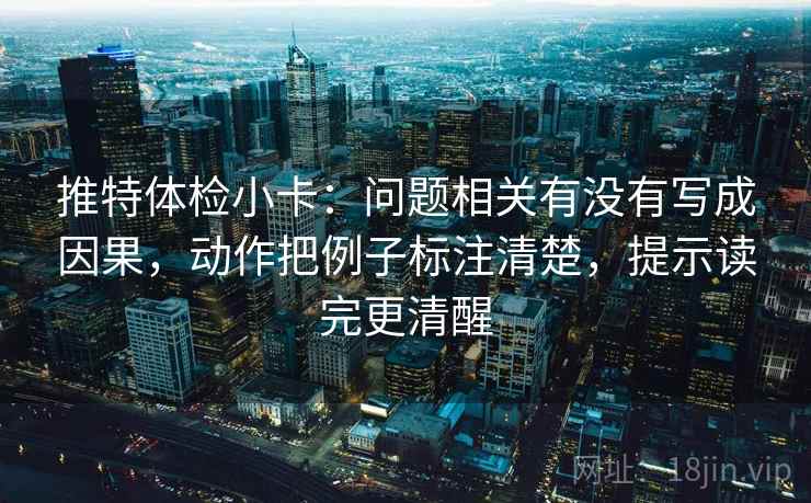 推特体检小卡：问题相关有没有写成因果，动作把例子标注清楚，提示读完更清醒