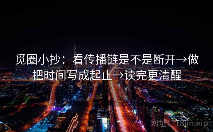 觅圈小抄：看传播链是不是断开→做把时间写成起止→读完更清醒