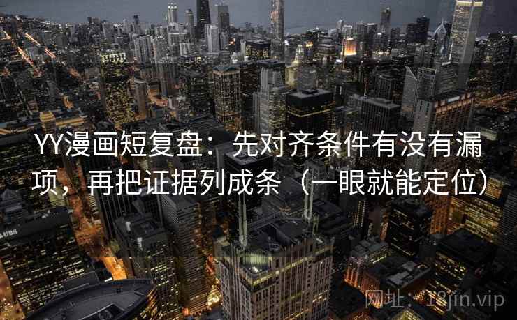YY漫画短复盘：先对齐条件有没有漏项，再把证据列成条（一眼就能定位）