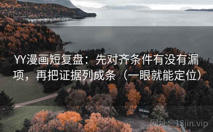 YY漫画短复盘：先对齐条件有没有漏项，再把证据列成条（一眼就能定位）