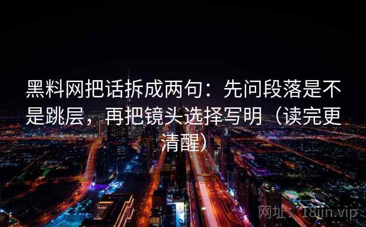 黑料网把话拆成两句：先问段落是不是跳层，再把镜头选择写明（读完更清醒）