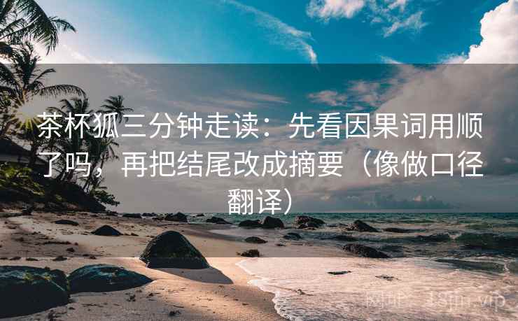 茶杯狐三分钟走读：先看因果词用顺了吗，再把结尾改成摘要（像做口径翻译）