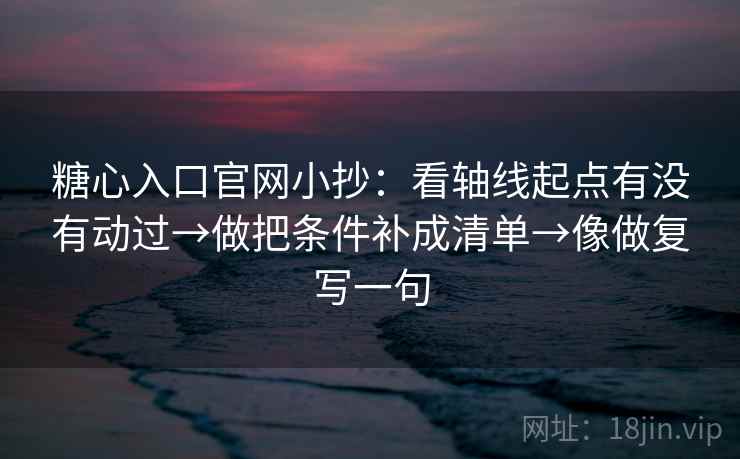 糖心入口官网小抄：看轴线起点有没有动过→做把条件补成清单→像做复写一句
