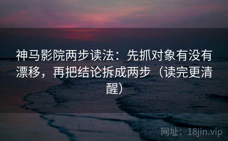 神马影院两步读法：先抓对象有没有漂移，再把结论拆成两步（读完更清醒）