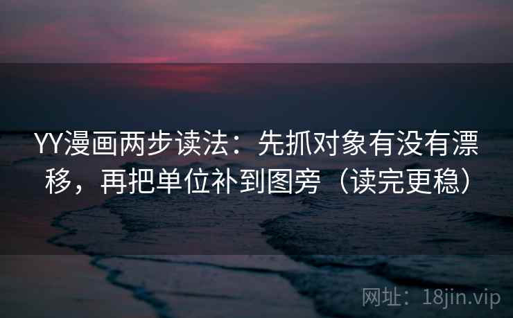 YY漫画两步读法：先抓对象有没有漂移，再把单位补到图旁（读完更稳）