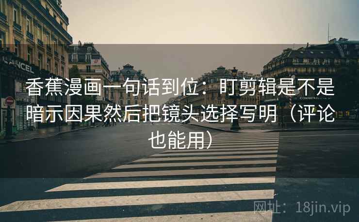 香蕉漫画一句话到位：盯剪辑是不是暗示因果然后把镜头选择写明（评论也能用）