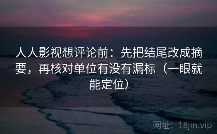人人影视想评论前：先把结尾改成摘要，再核对单位有没有漏标（一眼就能定位）