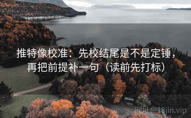 推特像校准：先校结尾是不是定锤，再把前提补一句（读前先打标）