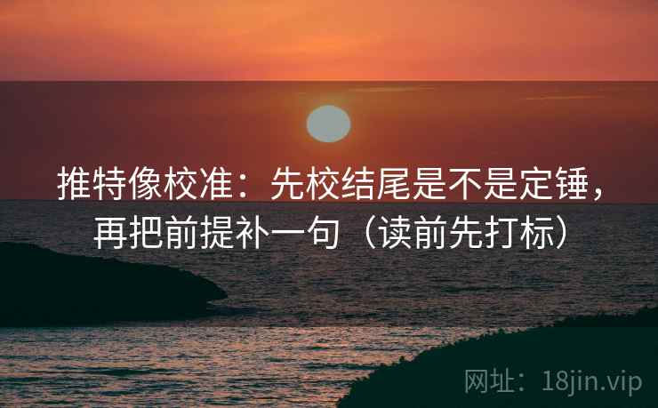 推特像校准：先校结尾是不是定锤，再把前提补一句（读前先打标）