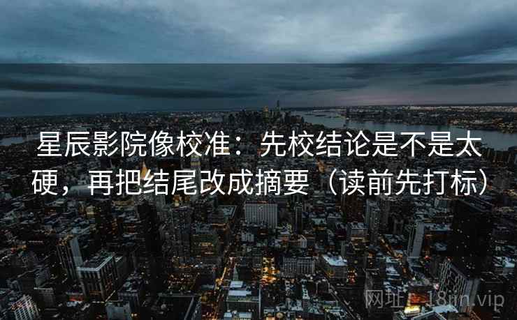 星辰影院像校准：先校结论是不是太硬，再把结尾改成摘要（读前先打标）