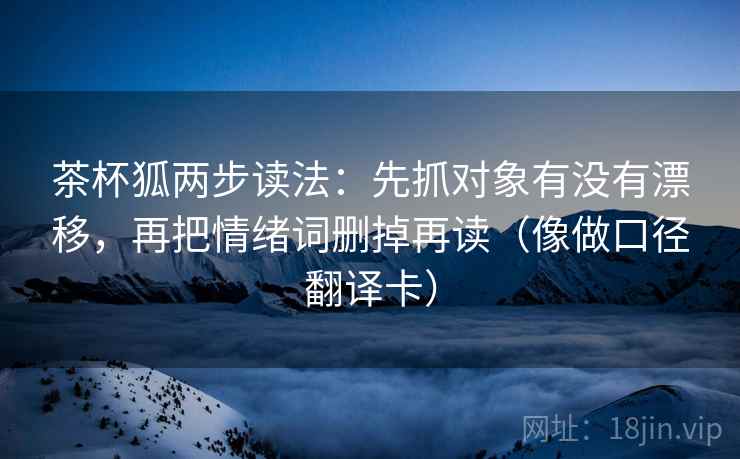 茶杯狐两步读法:先抓对象有没有漂移,再把情绪词删掉再读(像做口径翻译卡) 茶杯狐两步读法:先抓对象有没有漂移,再把情绪词删掉再读(像做口径翻译卡)