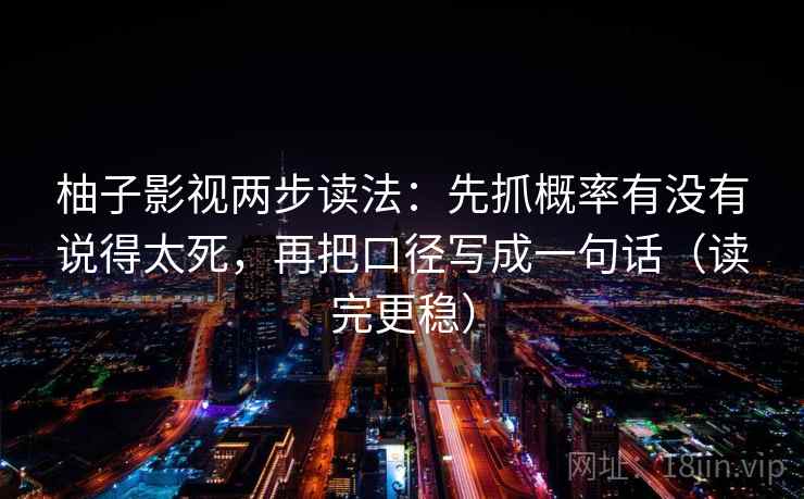 柚子影视两步读法：先抓概率有没有说得太死，再把口径写成一句话（读完更稳）